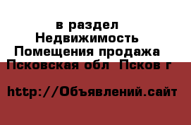  в раздел : Недвижимость » Помещения продажа . Псковская обл.,Псков г.